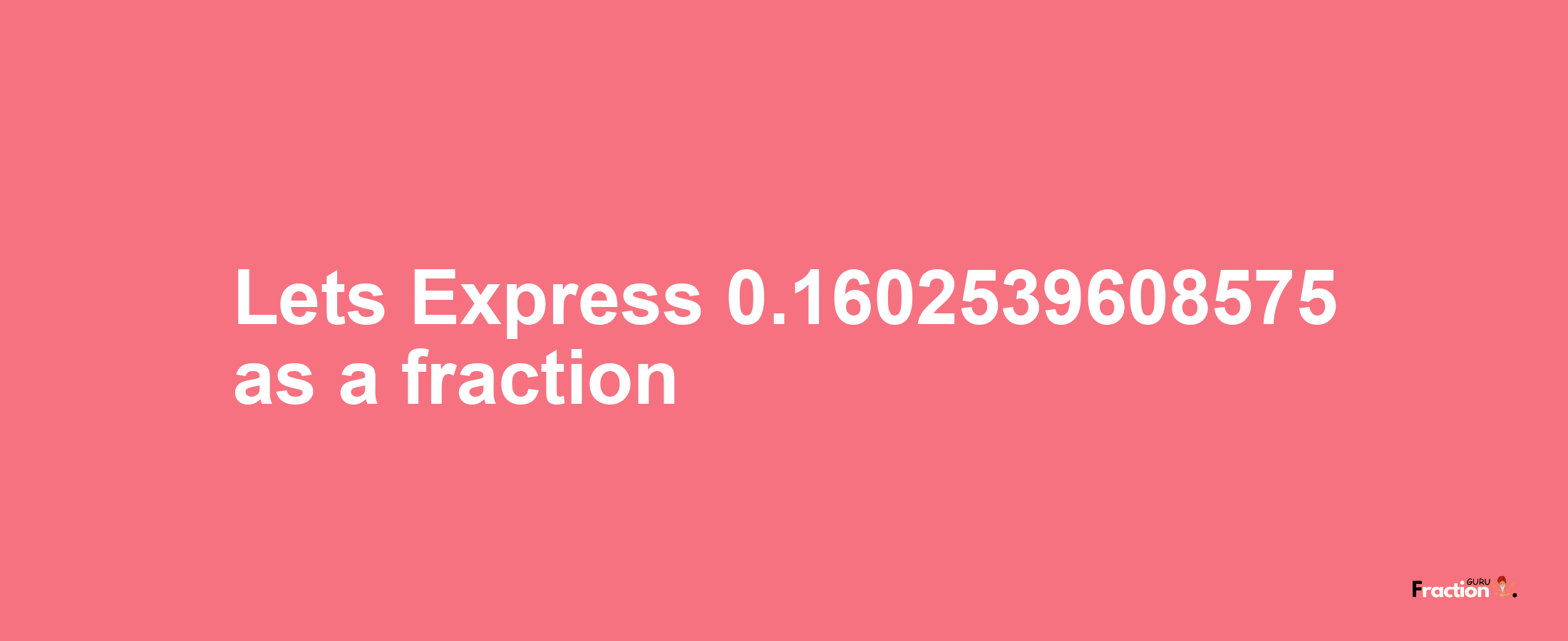 Lets Express 0.1602539608575 as afraction